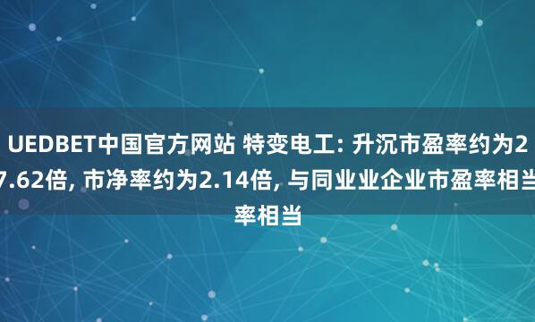 UEDBET中国官方网站 特变电工: 升沉市盈率约为27.62倍， 市净率约为2.14倍， 与同业业企业市盈率相当