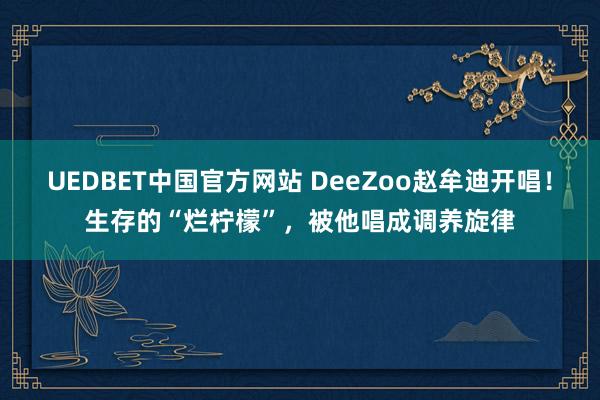 UEDBET中国官方网站 DeeZoo赵牟迪开唱！生存的“烂柠檬”，被他唱成调养旋律