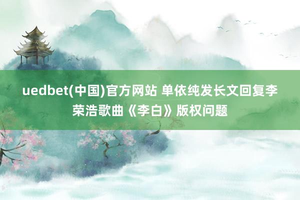 uedbet(中国)官方网站 单依纯发长文回复李荣浩歌曲《李白》版权问题