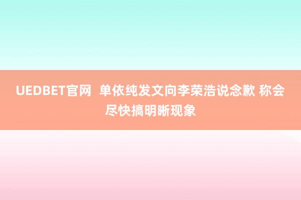 UEDBET官网  单依纯发文向李荣浩说念歉 称会尽快搞明晰现象