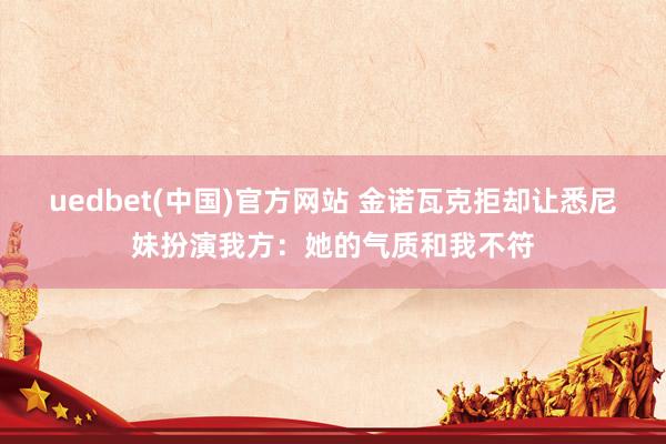 uedbet(中国)官方网站 金诺瓦克拒却让悉尼妹扮演我方：她的气质和我不符