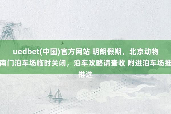 uedbet(中国)官方网站 明朗假期，北京动物园南门泊车场临时关闭，泊车攻略请查收 附进泊车场推选