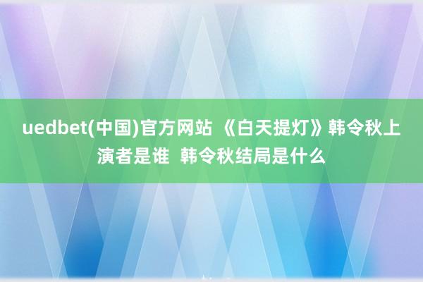 uedbet(中国)官方网站 《白天提灯》韩令秋上演者是谁  韩令秋结局是什么