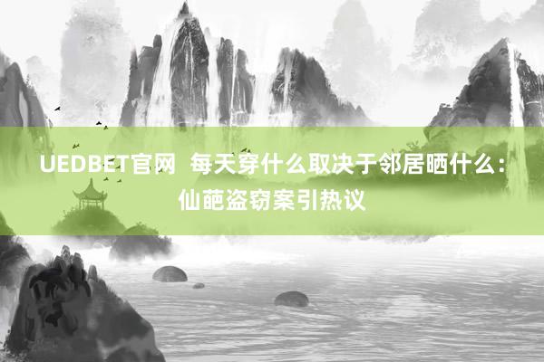 UEDBET官网  每天穿什么取决于邻居晒什么：仙葩盗窃案引热议