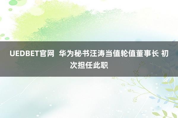 UEDBET官网  华为秘书汪涛当值轮值董事长 初次担任此职