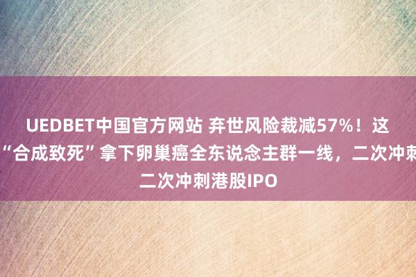 UEDBET中国官方网站 弃世风险裁减57%！这家企业靠“合成致死”拿下卵巢癌全东说念主群一线，二次冲刺港股IPO