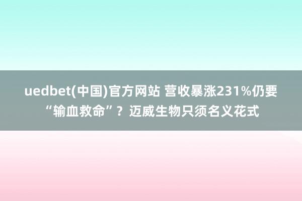 uedbet(中国)官方网站 营收暴涨231%仍要“输血救命”？迈威生物只须名义花式