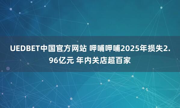 UEDBET中国官方网站 呷哺呷哺2025年损失2.96亿元 年内关店超百家