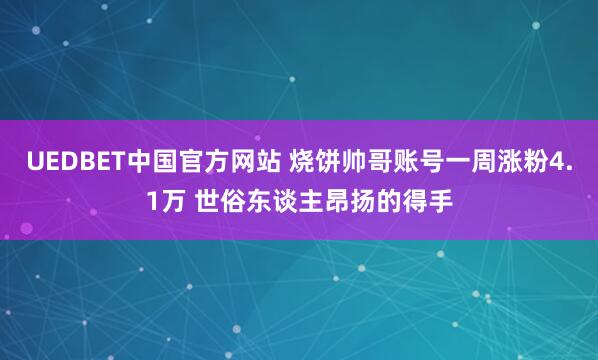 UEDBET中国官方网站 烧饼帅哥账号一周涨粉4.1万 世俗东谈主昂扬的得手