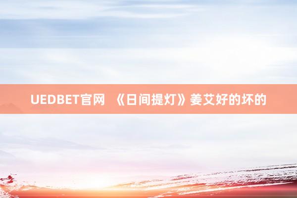 UEDBET官网  《日间提灯》姜艾好的坏的
