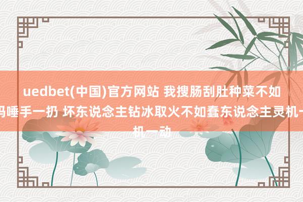 uedbet(中国)官方网站 我搜肠刮肚种菜不如大妈唾手一扔 坏东说念主钻冰取火不如蠢东说念主灵机一动