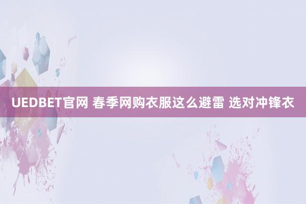 UEDBET官网 春季网购衣服这么避雷 选对冲锋衣