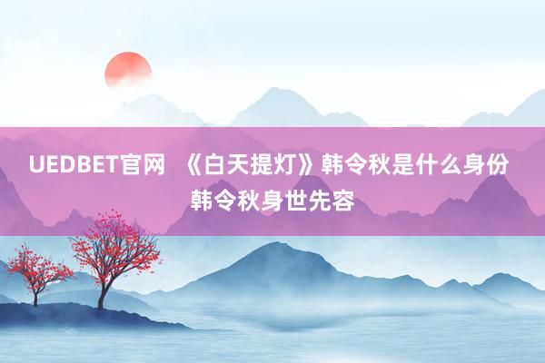 UEDBET官网  《白天提灯》韩令秋是什么身份 韩令秋身世先容