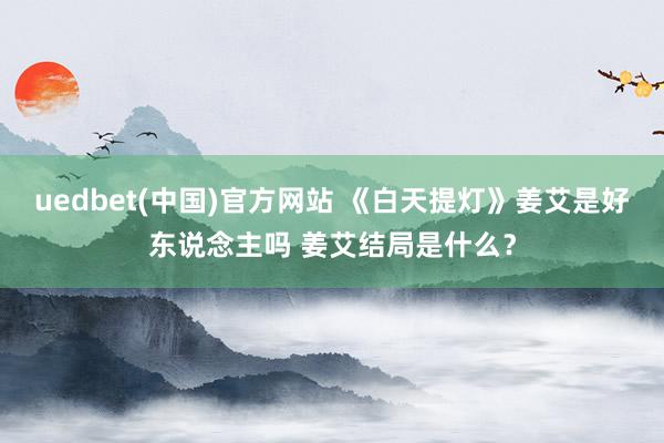 uedbet(中国)官方网站 《白天提灯》姜艾是好东说念主吗 姜艾结局是什么？