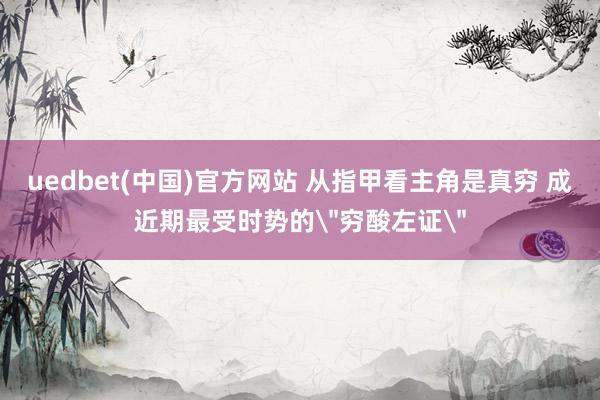 uedbet(中国)官方网站 从指甲看主角是真穷 成近期最受时势的