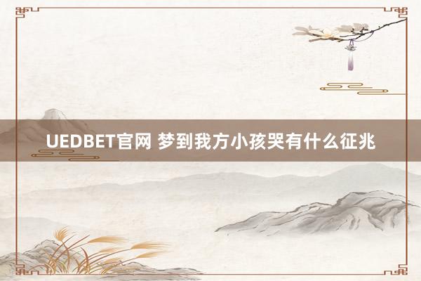 UEDBET官网 梦到我方小孩哭有什么征兆