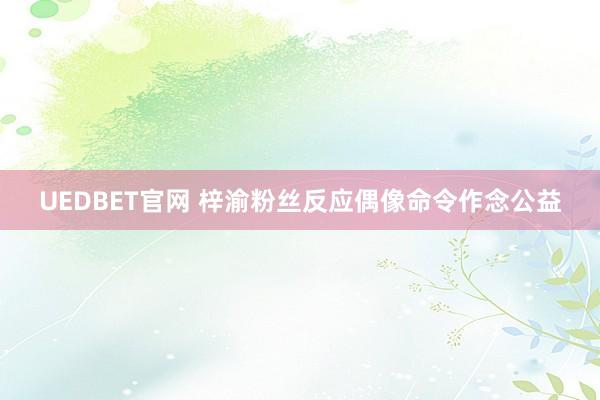 UEDBET官网 梓渝粉丝反应偶像命令作念公益
