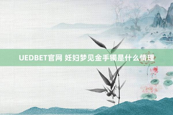UEDBET官网 妊妇梦见金手镯是什么情理