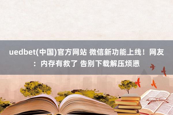uedbet(中国)官方网站 微信新功能上线！网友：内存有救了 告别下载解压烦懑