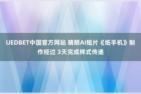 UEDBET中国官方网站 晴朗AI短片《纸手机》制作经过 3天完成样式传递