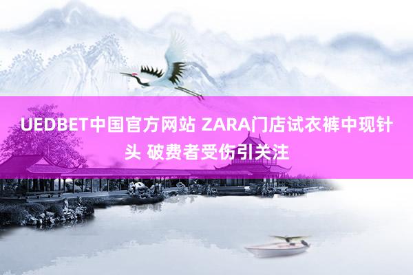 UEDBET中国官方网站 ZARA门店试衣裤中现针头 破费者受伤引关注
