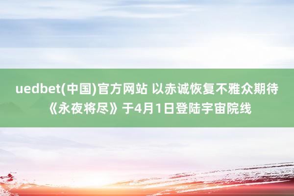 uedbet(中国)官方网站 以赤诚恢复不雅众期待 《永夜将尽》于4月1日登陆宇宙院线