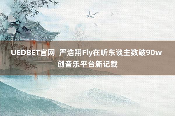 UEDBET官网  严浩翔Fly在听东谈主数破90w 创音乐平台新记载