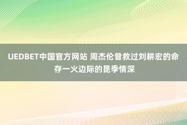 UEDBET中国官方网站 周杰伦曾救过刘耕宏的命 存一火边际的昆季情深
