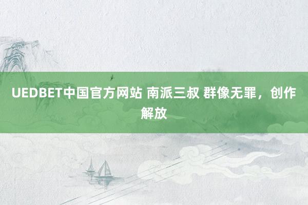 UEDBET中国官方网站 南派三叔 群像无罪，创作解放