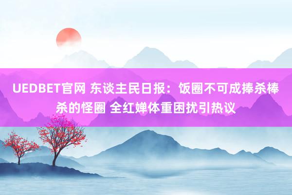 UEDBET官网 东谈主民日报：饭圈不可成捧杀棒杀的怪圈 全红婵体重困扰引热议
