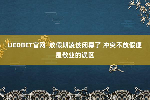 UEDBET官网  放假期凌该闭幕了 冲突不放假便是敬业的误区