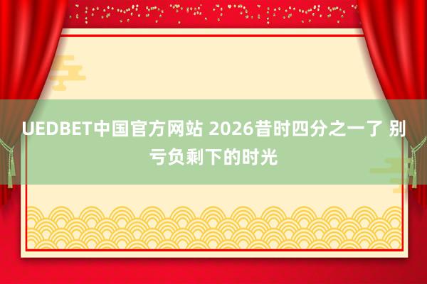 UEDBET中国官方网站 2026昔时四分之一了 别亏负剩下的时光