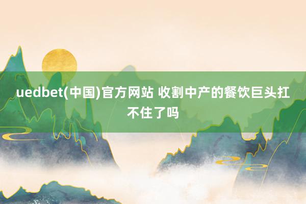 uedbet(中国)官方网站 收割中产的餐饮巨头扛不住了吗