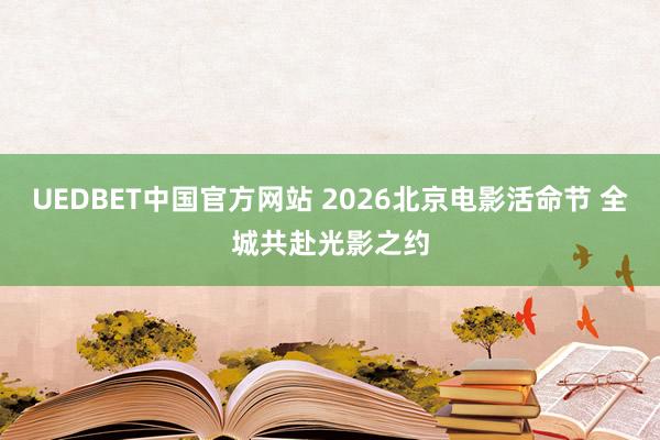 UEDBET中国官方网站 2026北京电影活命节 全城共赴光影之约
