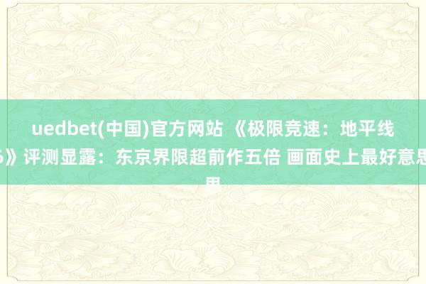 uedbet(中国)官方网站 《极限竞速：地平线6》评测显露：东京界限超前作五倍 画面史上最好意思