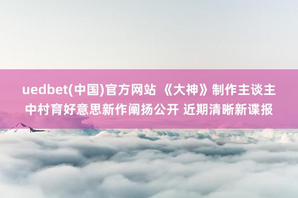 uedbet(中国)官方网站 《大神》制作主谈主中村育好意思新作阐扬公开 近期清晰新谍报