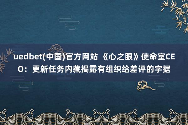 uedbet(中国)官方网站 《心之眼》使命室CEO：更新任务内藏揭露有组织给差评的字据