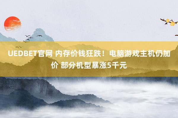 UEDBET官网 内存价钱狂跌！电脑游戏主机仍加价 部分机型暴涨5千元