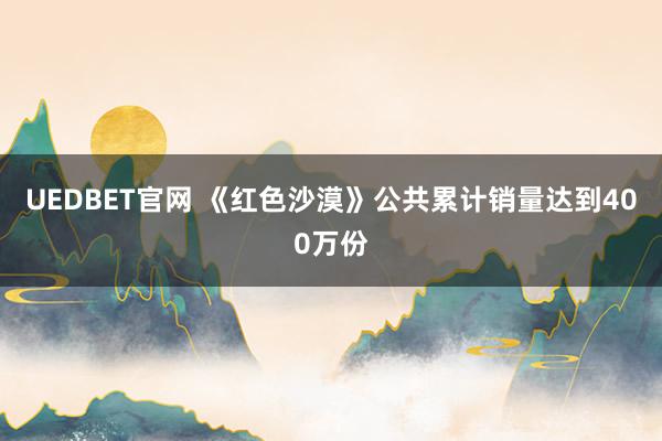 UEDBET官网 《红色沙漠》公共累计销量达到400万份