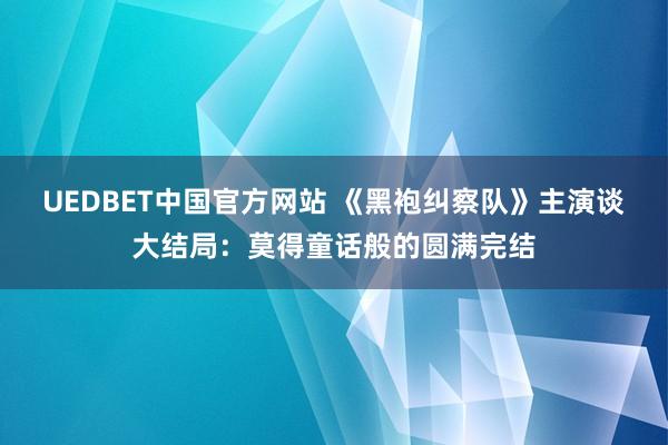 UEDBET中国官方网站 《黑袍纠察队》主演谈大结局：莫得童话般的圆满完结