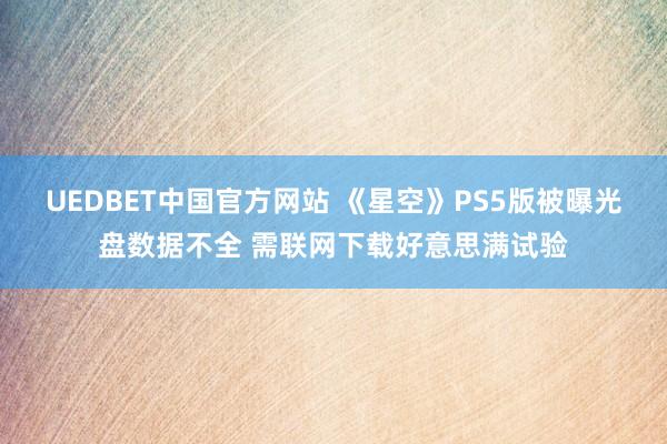 UEDBET中国官方网站 《星空》PS5版被曝光盘数据不全 需联网下载好意思满试验
