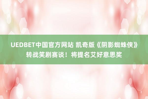 UEDBET中国官方网站 凯奇版《阴影蜘蛛侠》转战笑剧赛谈！将提名艾好意思奖