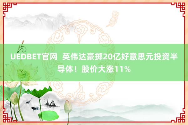 UEDBET官网  英伟达豪掷20亿好意思元投资半导体！股价大涨11%