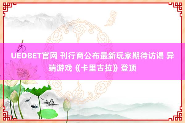 UEDBET官网 刊行商公布最新玩家期待访谒 异端游戏《卡里古拉》登顶