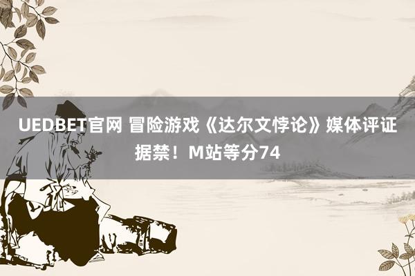 UEDBET官网 冒险游戏《达尔文悖论》媒体评证据禁！M站等分74
