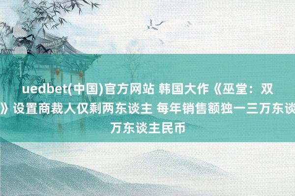 uedbet(中国)官方网站 韩国大作《巫堂：双重之心》设置商裁人仅剩两东谈主 每年销售额独一三万东谈主民币