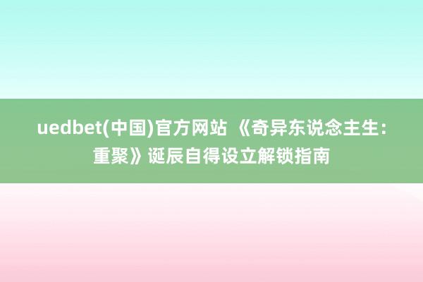 uedbet(中国)官方网站 《奇异东说念主生：重聚》诞辰自得设立解锁指南