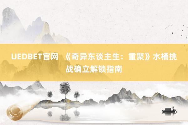 UEDBET官网  《奇异东谈主生：重聚》水桶挑战确立解锁指南