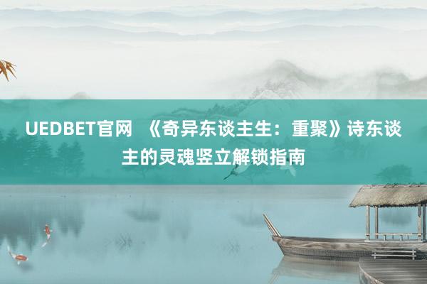 UEDBET官网  《奇异东谈主生：重聚》诗东谈主的灵魂竖立解锁指南