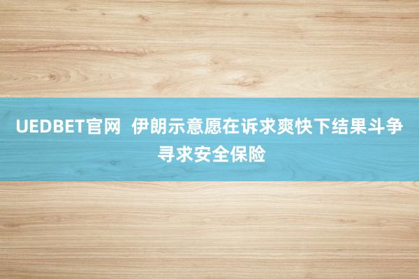 UEDBET官网  伊朗示意愿在诉求爽快下结果斗争 寻求安全保险